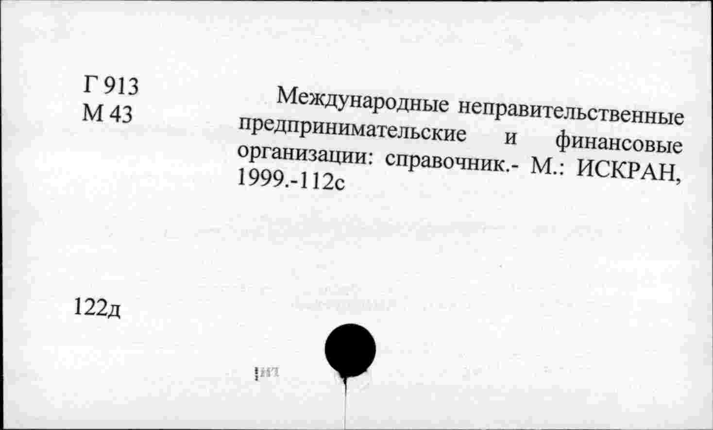 ﻿Г 913
М43
Международные неправительственные предпринимательские и финансовые организации: справочник.- М.: ИСКРАН, 1999.-112с
122д